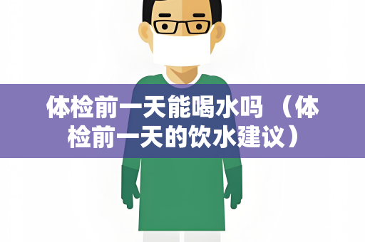 体检前一天能喝水吗 （体检前一天的饮水建议）