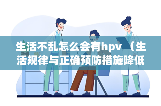 生活不乱怎么会有hpv （生活规律与正确预防措施降低HPV）