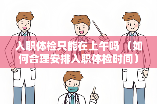 入职体检只能在上午吗 （如何合理安排入职体检时间）