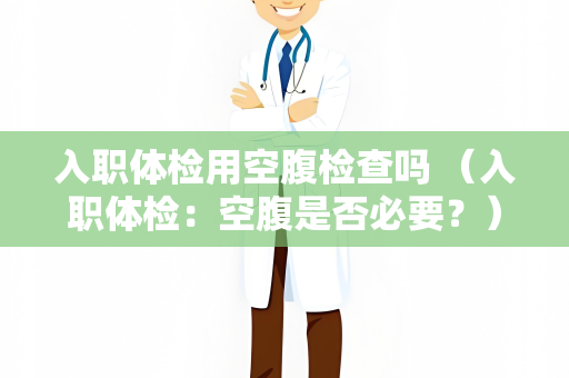 入职体检用空腹检查吗 （入职体检：空腹是否必要？）