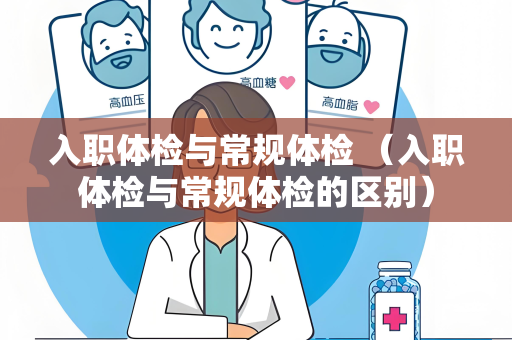 入职体检与常规体检 （入职体检与常规体检的区别）