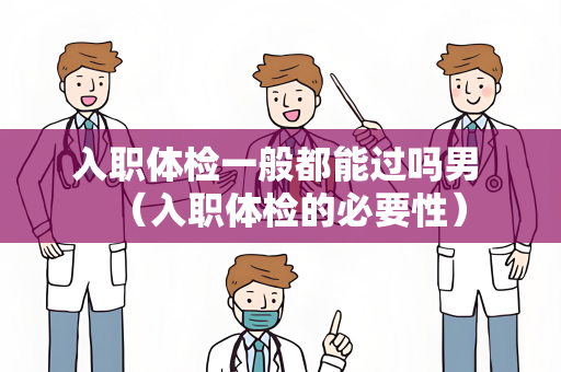 入职体检一般都能过吗男 （入职体检的必要性）