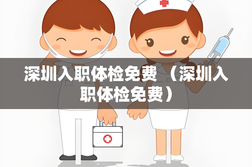 深圳入职体检免费 （深圳入职体检免费）