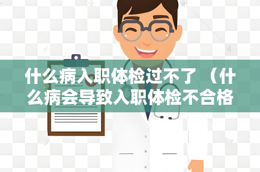 什么病入职体检过不了 （什么病会导致入职体检不合格？）