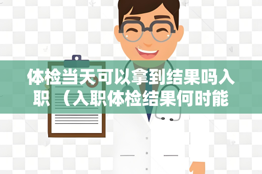 体检当天可以拿到结果吗入职 （入职体检结果何时能拿到？）