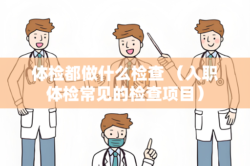 体检都做什么检查 （入职体检常见的检查项目）