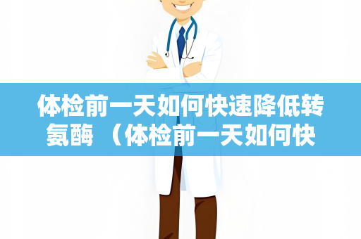 体检前一天如何快速降低转氨酶 （体检前一天如何快速降低转氨酶）
