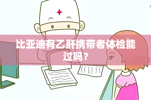 比亚迪有乙肝携带者体检能过吗？