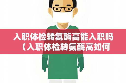 入职体检转氨酶高能入职吗 （入职体检转氨酶高如何处理？）