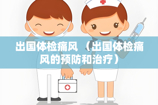 出国体检痛风 （出国体检痛风的预防和治疗）