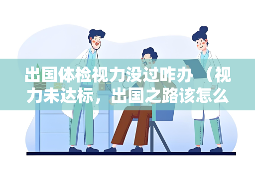 出国体检视力没过咋办 （视力未达标，出国之路该怎么走？）