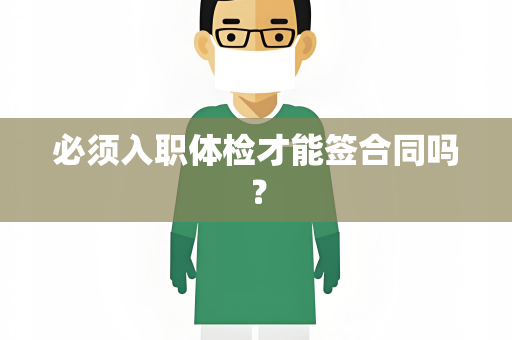 必须入职体检才能签合同吗？