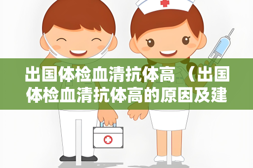 出国体检血清抗体高 （出国体检血清抗体高的原因及建议）