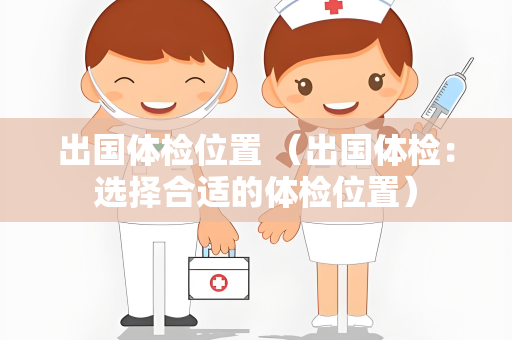 出国体检位置 （出国体检：选择合适的体检位置）