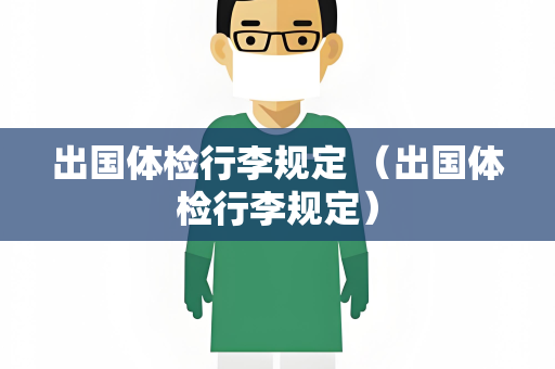 出国体检行李规定 （出国体检行李规定）