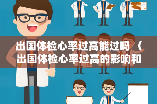 出国体检心率过高能过吗 （出国体检心率过高的影响和解决方法）
