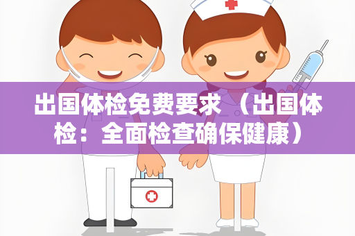出国体检免费要求 （出国体检：全面检查确保健康）