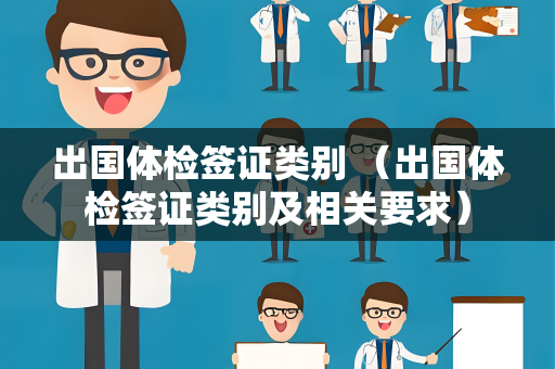 出国体检签证类别 （出国体检签证类别及相关要求）