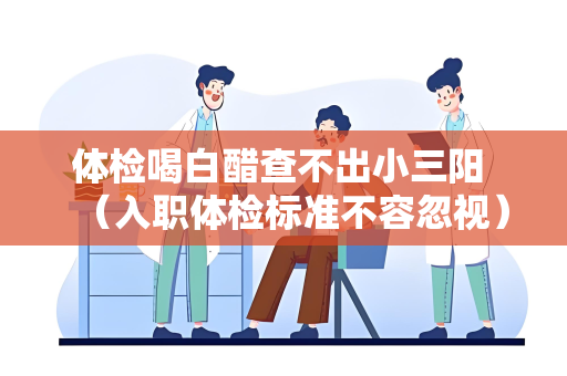 体检喝白醋查不出小三阳 （入职体检标准不容忽视）