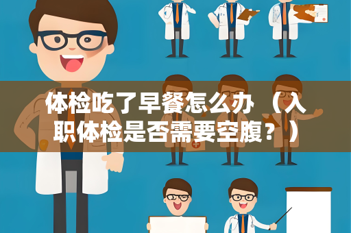 体检吃了早餐怎么办 （入职体检是否需要空腹？）