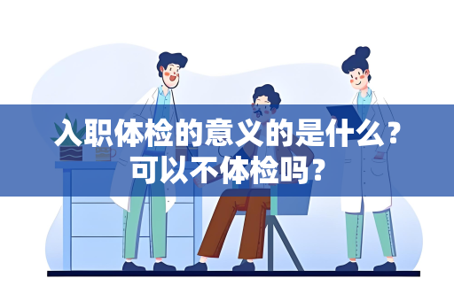 入职体检的意义的是什么？可以不体检吗？