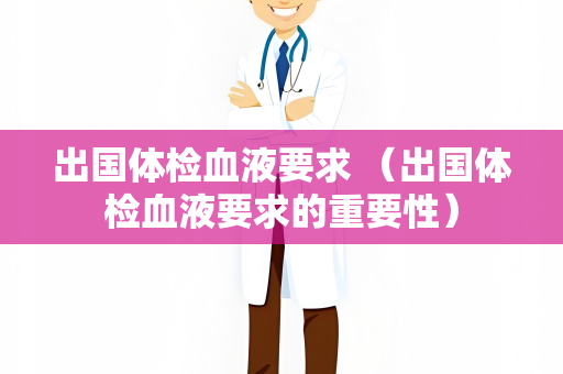 出国体检血液要求 （出国体检血液要求的重要性）
