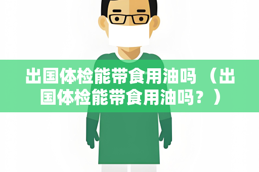 出国体检能带食用油吗 （出国体检能带食用油吗？）