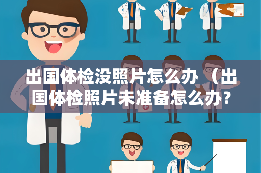 出国体检没照片怎么办 （出国体检照片未准备怎么办？）