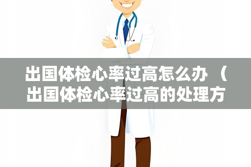 出国体检心率过高怎么办 （出国体检心率过高的处理方法）