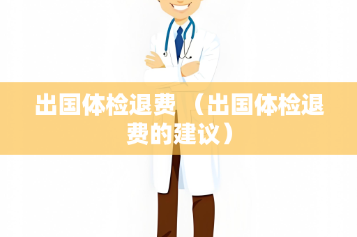 出国体检退费 （出国体检退费的建议）