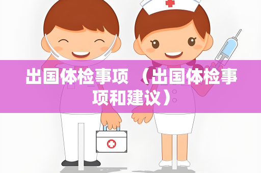 出国体检事项 （出国体检事项和建议）