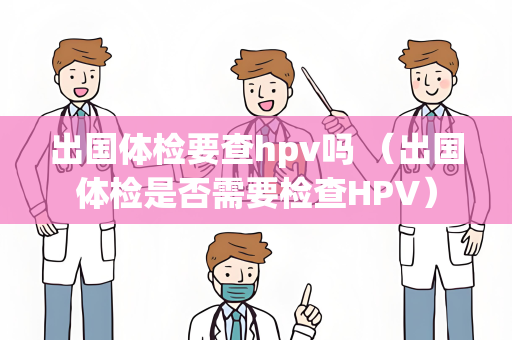 出国体检要查hpv吗 （出国体检是否需要检查HPV）