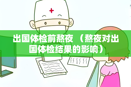出国体检前熬夜 （熬夜对出国体检结果的影响）
