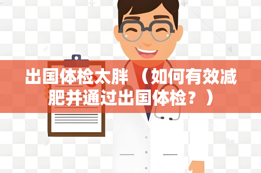 出国体检太胖 （如何有效减肥并通过出国体检？）
