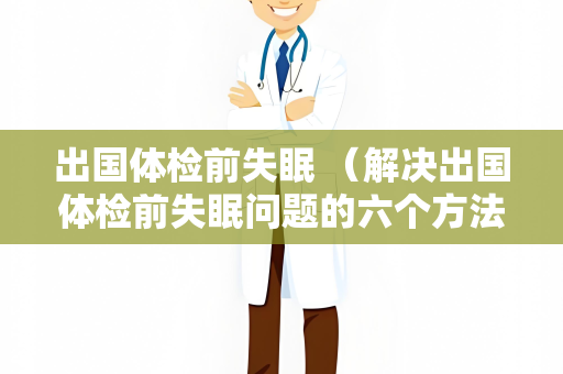 出国体检前失眠 （解决出国体检前失眠问题的六个方法）