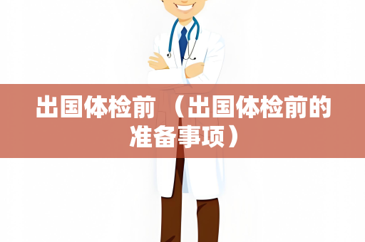 出国体检前 （出国体检前的准备事项）