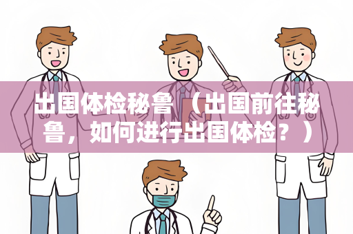 出国体检秘鲁 （出国前往秘鲁，如何进行出国体检？）