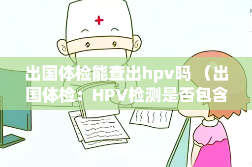 出国体检能查出hpv吗 （出国体检：HPV检测是否包含在常规项目中？）