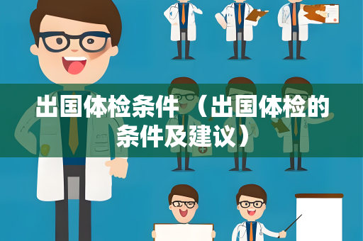 出国体检条件 （出国体检的条件及建议）