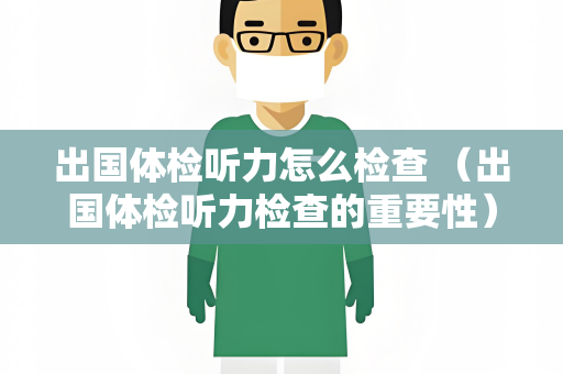 出国体检听力怎么检查 （出国体检听力检查的重要性）