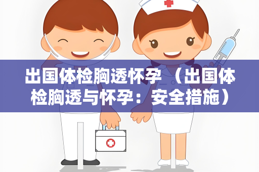 出国体检胸透怀孕 （出国体检胸透与怀孕：安全措施）