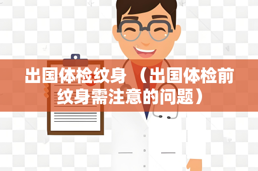 出国体检纹身 （出国体检前纹身需注意的问题）