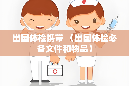 出国体检携带 （出国体检必备文件和物品）