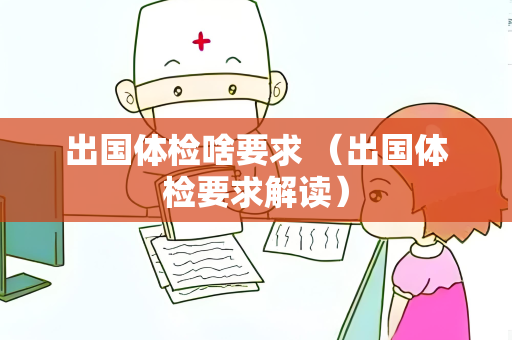 出国体检啥要求 （出国体检要求解读）