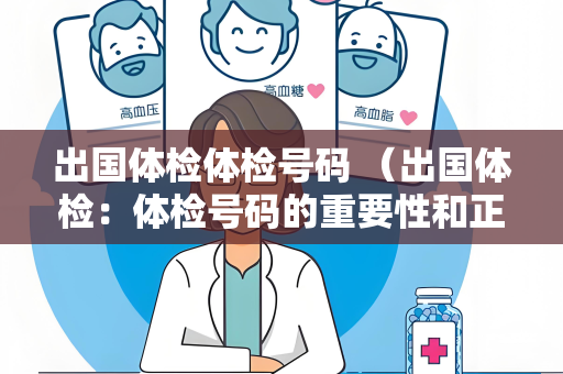 出国体检体检号码 （出国体检：体检号码的重要性和正确使用方法）