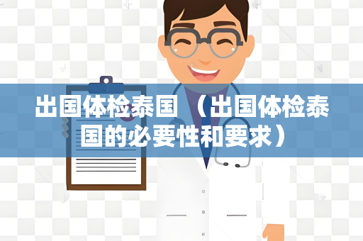 出国体检泰国 （出国体检泰国的必要性和要求）