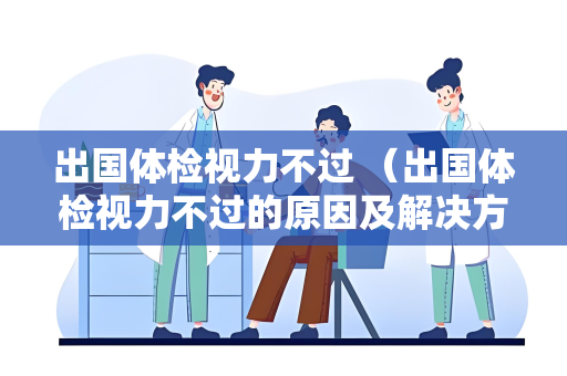 出国体检视力不过 （出国体检视力不过的原因及解决方法）