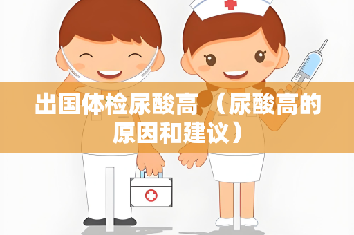 出国体检尿酸高 （尿酸高的原因和建议）