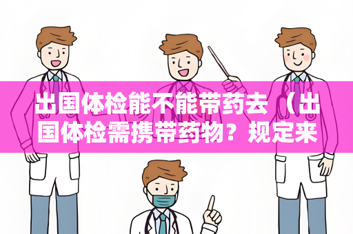 出国体检能不能带药去 （出国体检需携带药物？规定来解答）
