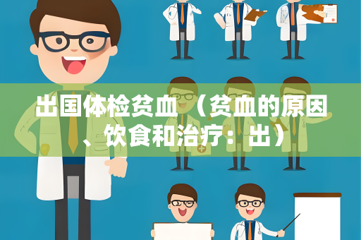 出国体检贫血 （贫血的原因、饮食和治疗：出）